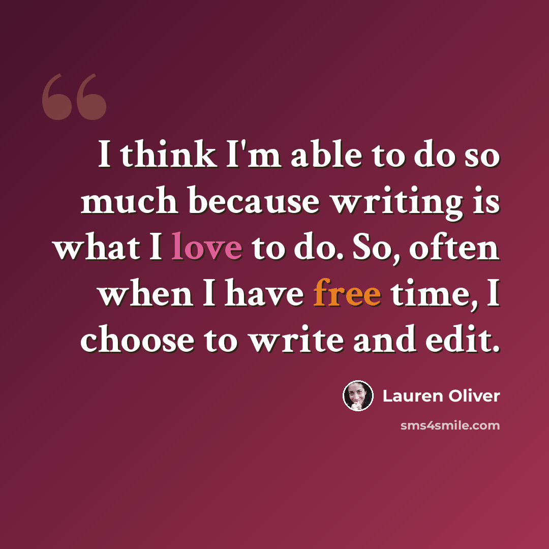 “I think I'm able to do so much because writing is what I love to do. So, often when I have free time, I choose to write and edit.” quote by Lauren Oliver