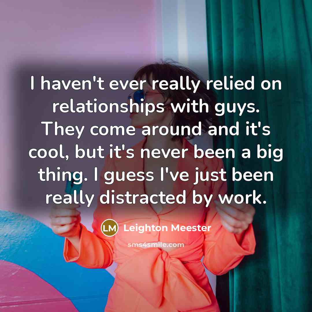 “I haven't ever really relied on relationships with guys. They come around and it's cool, but it's never been a big thing. I guess I've just been really distracted by work.” quote by Leighton Meester