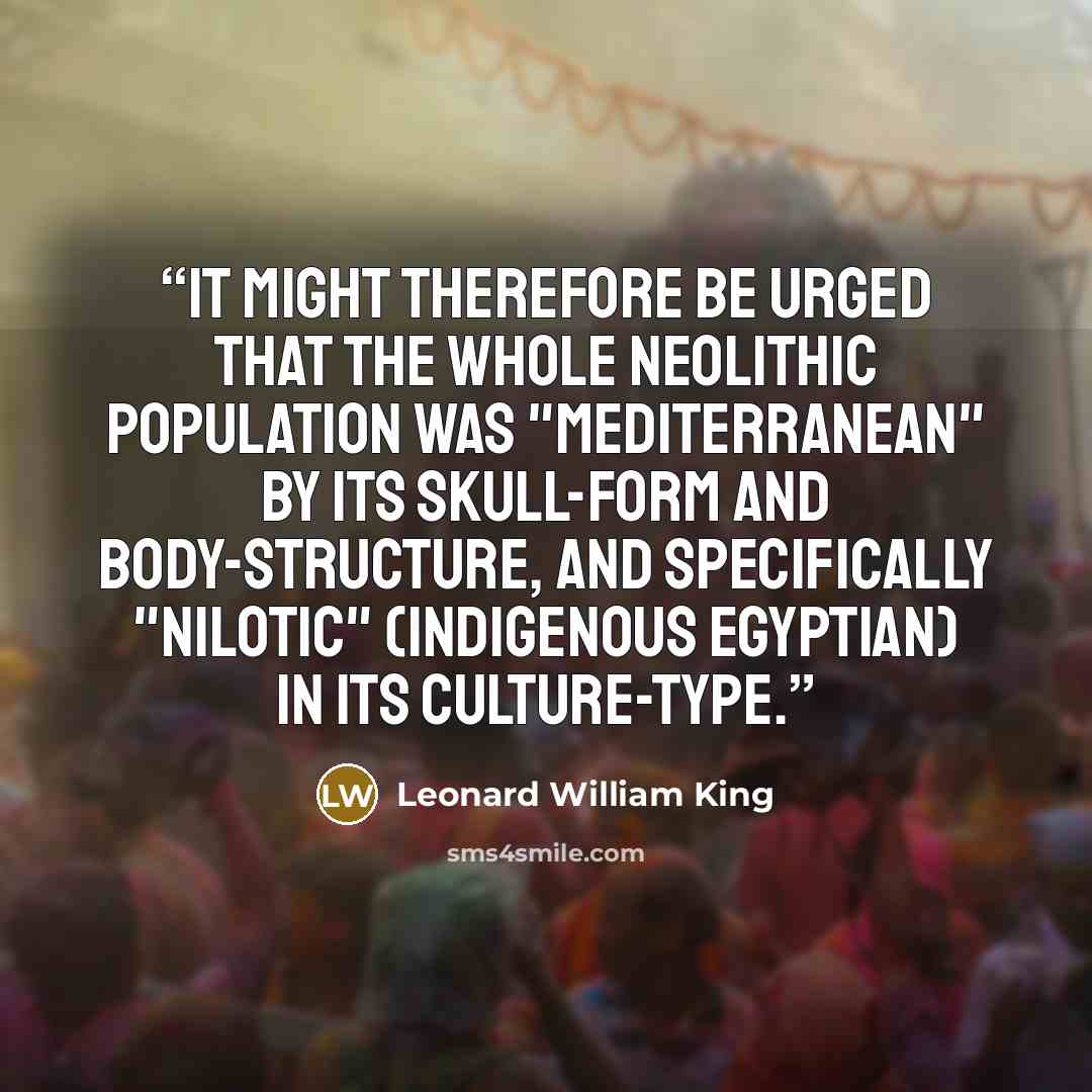 “It might therefore be urged that the whole Neolithic population was "Mediterranean" by its skull-form and body-structure, and specifically "Nilotic" (indigenous Egyptian) in its culture-type.” quote by Leonard William King