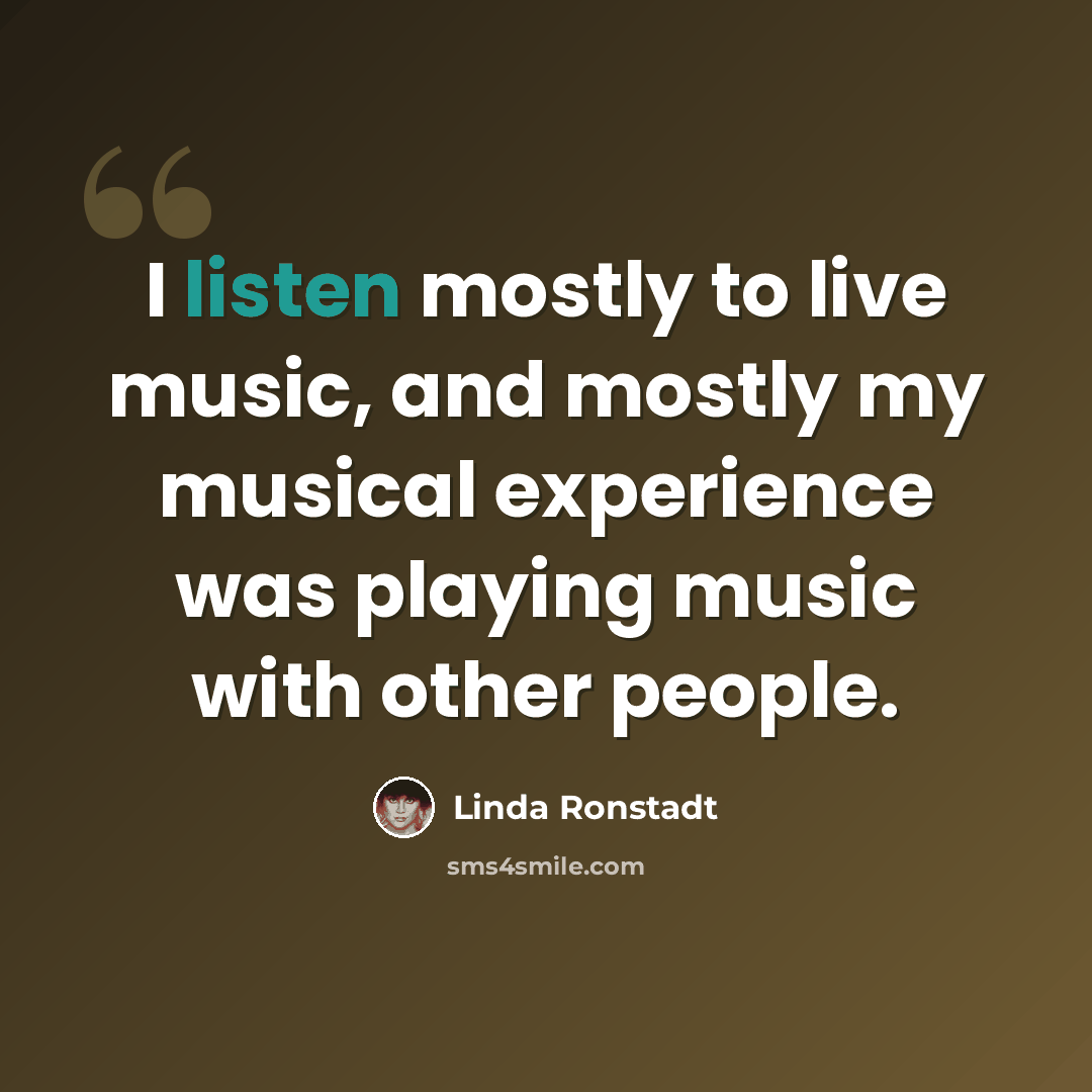 “I listen mostly to live music, and mostly my musical experience was playing music with other people.” quote by Linda Ronstadt