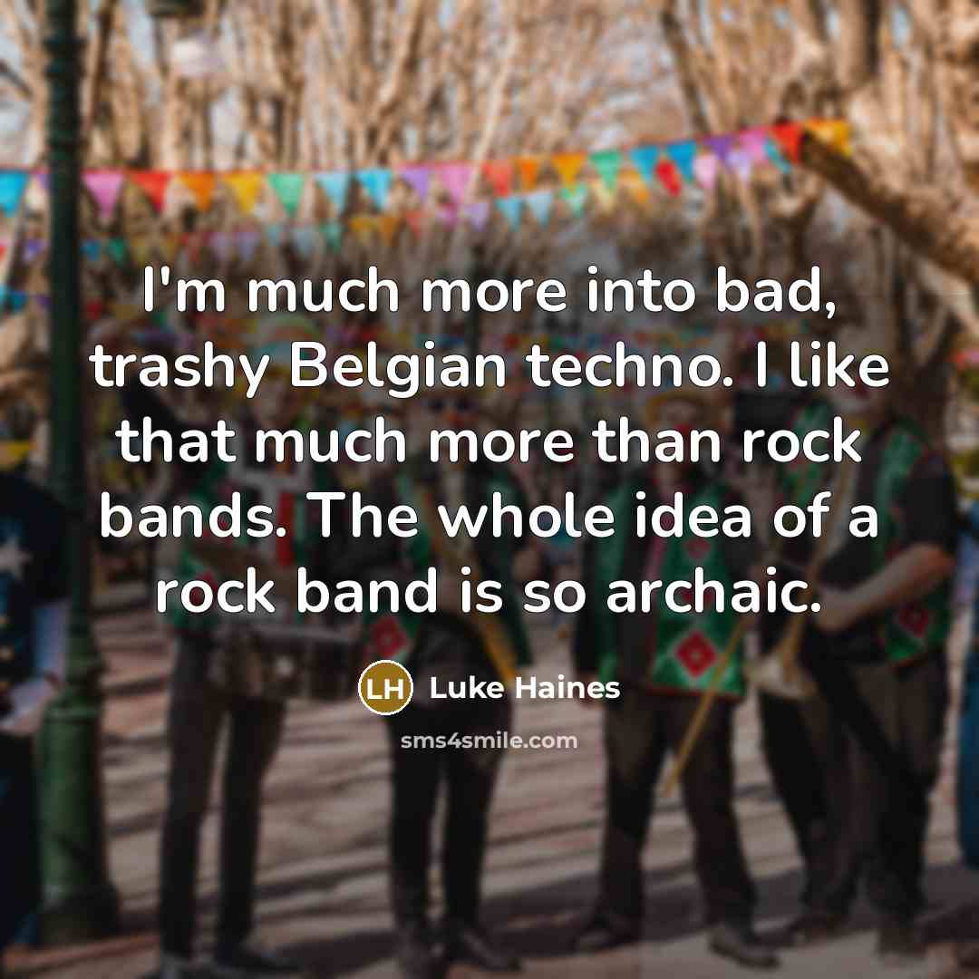 “I'm much more into bad, trashy Belgian techno. I like that much more than rock bands. The whole idea of a rock band is so archaic.” quote by Luke Haines