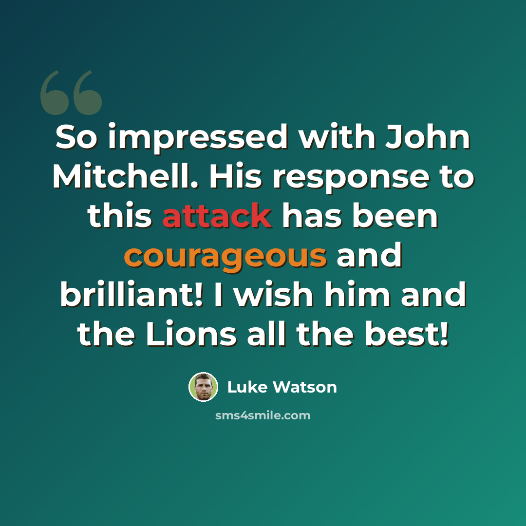 “So impressed with John Mitchell. His response to this attack has been courageous and brilliant! I wish him and the Lions all the best!” quote by Luke Watson
