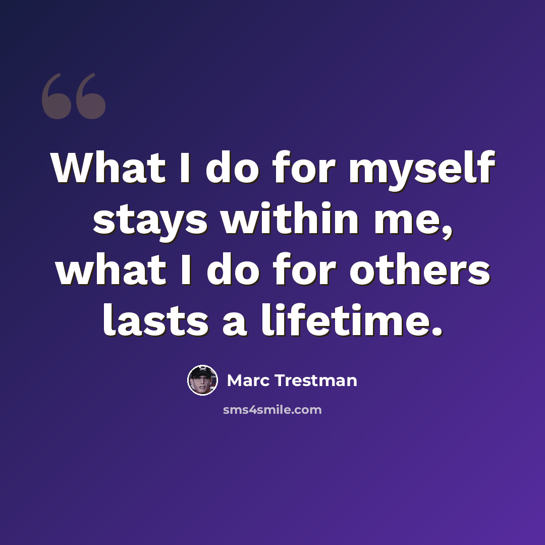 “What I do for myself stays within me, what I do for others lasts a lifetime.” quote by Marc Trestman