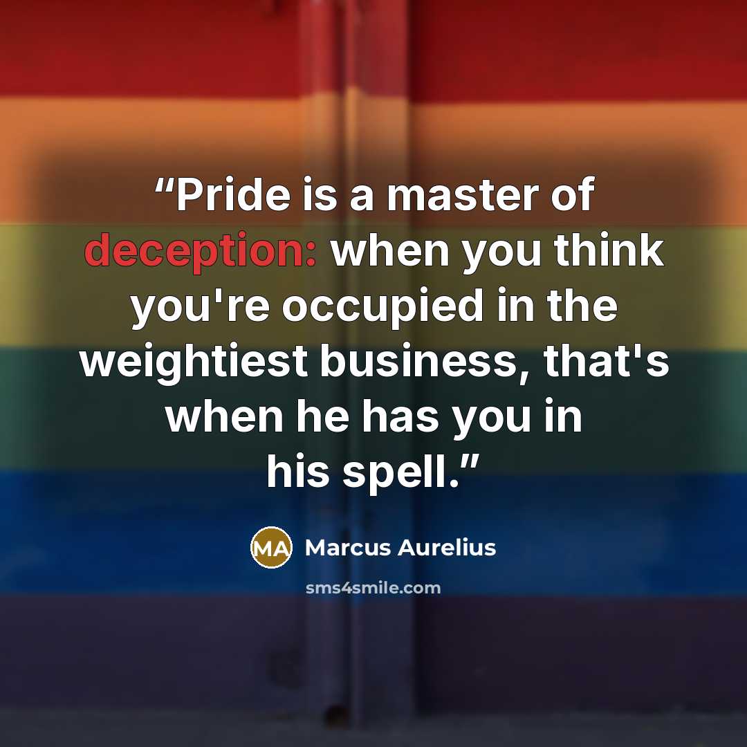“Pride is a master of deception: when you think you're occupied in the weightiest business, that's when he has you in his spell.” quote by Marcus Aurelius