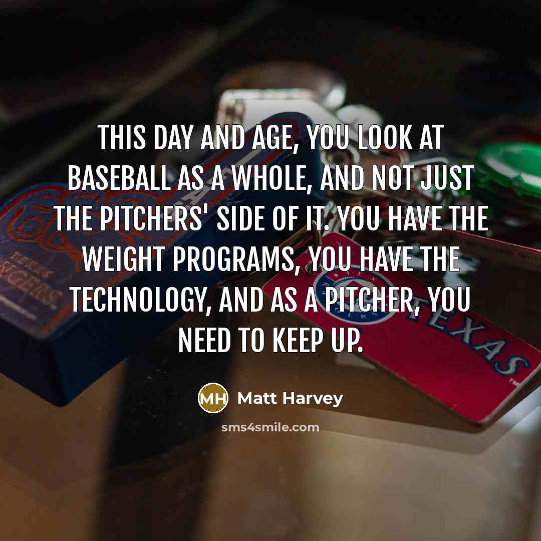 “This day and age, you look at baseball as a whole, and not just the pitchers' side of it. You have the weight programs, you have the technology, and as a pitcher, you need to keep up.” quote by Matt Harvey
