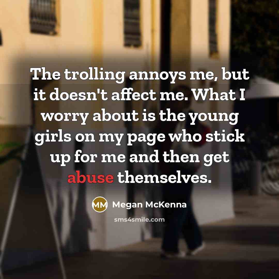 “The trolling annoys me, but it doesn't affect me. What I worry about is the young girls on my page who stick up for me and then get abuse themselves.” quote by Megan McKenna