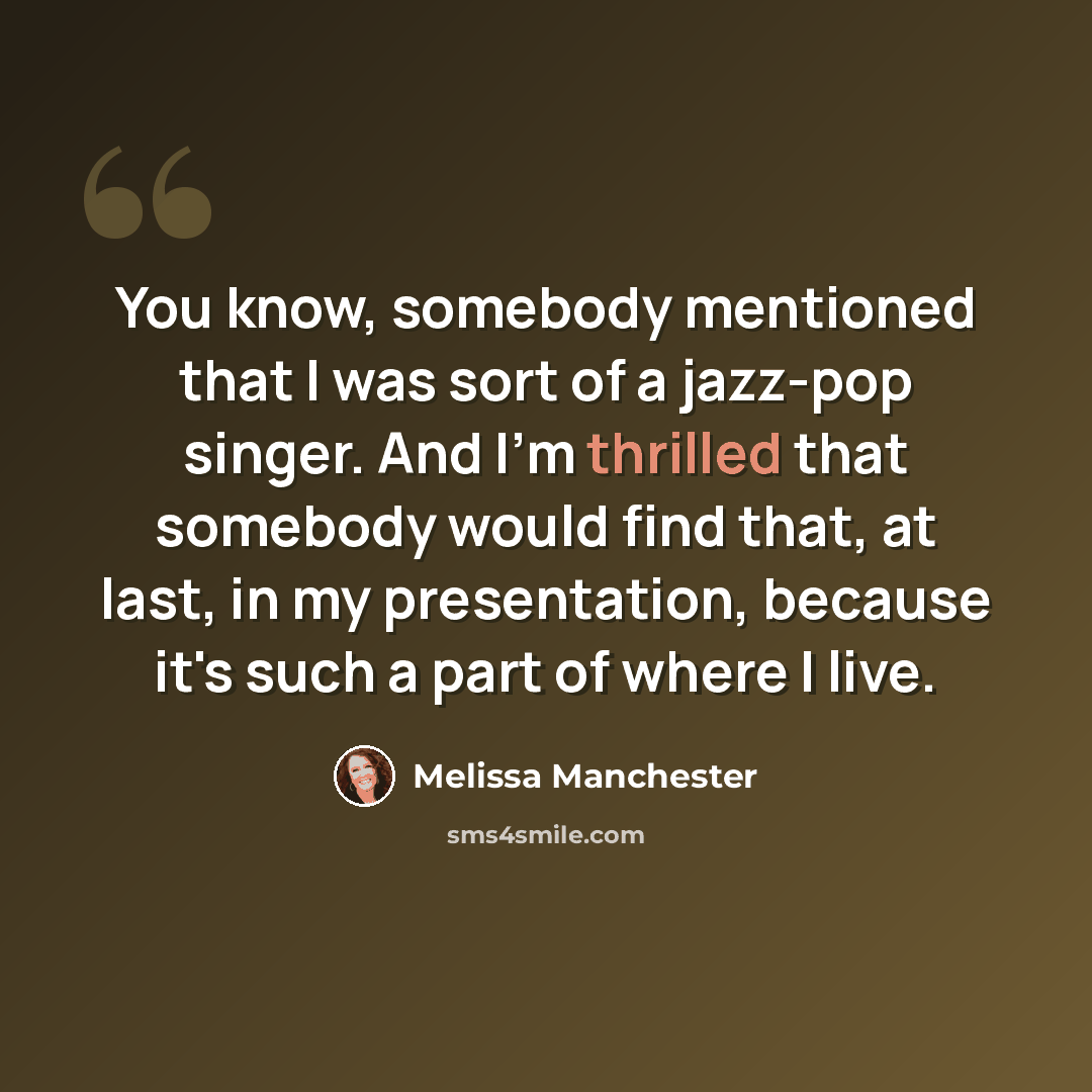 “You know, somebody mentioned that I was sort of a jazz-pop singer. And I'm thrilled that somebody would find that, at last, in my presentation, because it's such a part of where I live.” quote by Melissa Manchester
