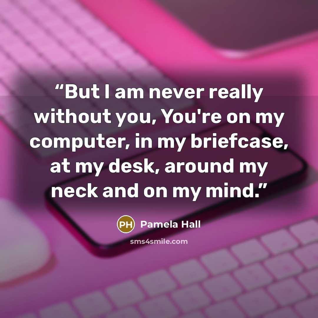 “But I am never really without you, You're on my computer, in my briefcase, at my desk, around my neck and on my mind.” quote by Pamela Hall