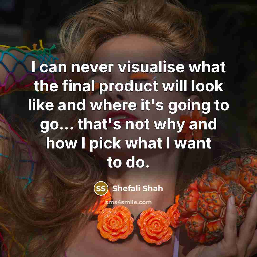 “I can never visualise what the final product will look like and where it's going to go... that's not why and how I pick what I want to do.” quote by Shefali Shah