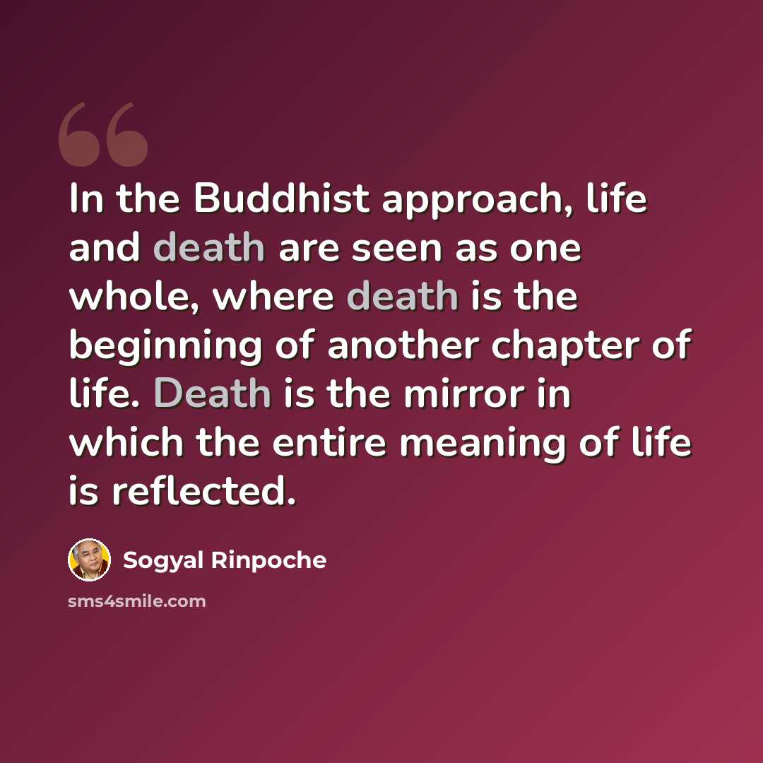 “In the Buddhist approach, life and death are seen as one whole, where death is the beginning of another chapter of life. Death is the mirror in which the entire meaning of life is reflected.” quote by Sogyal Rinpoche
