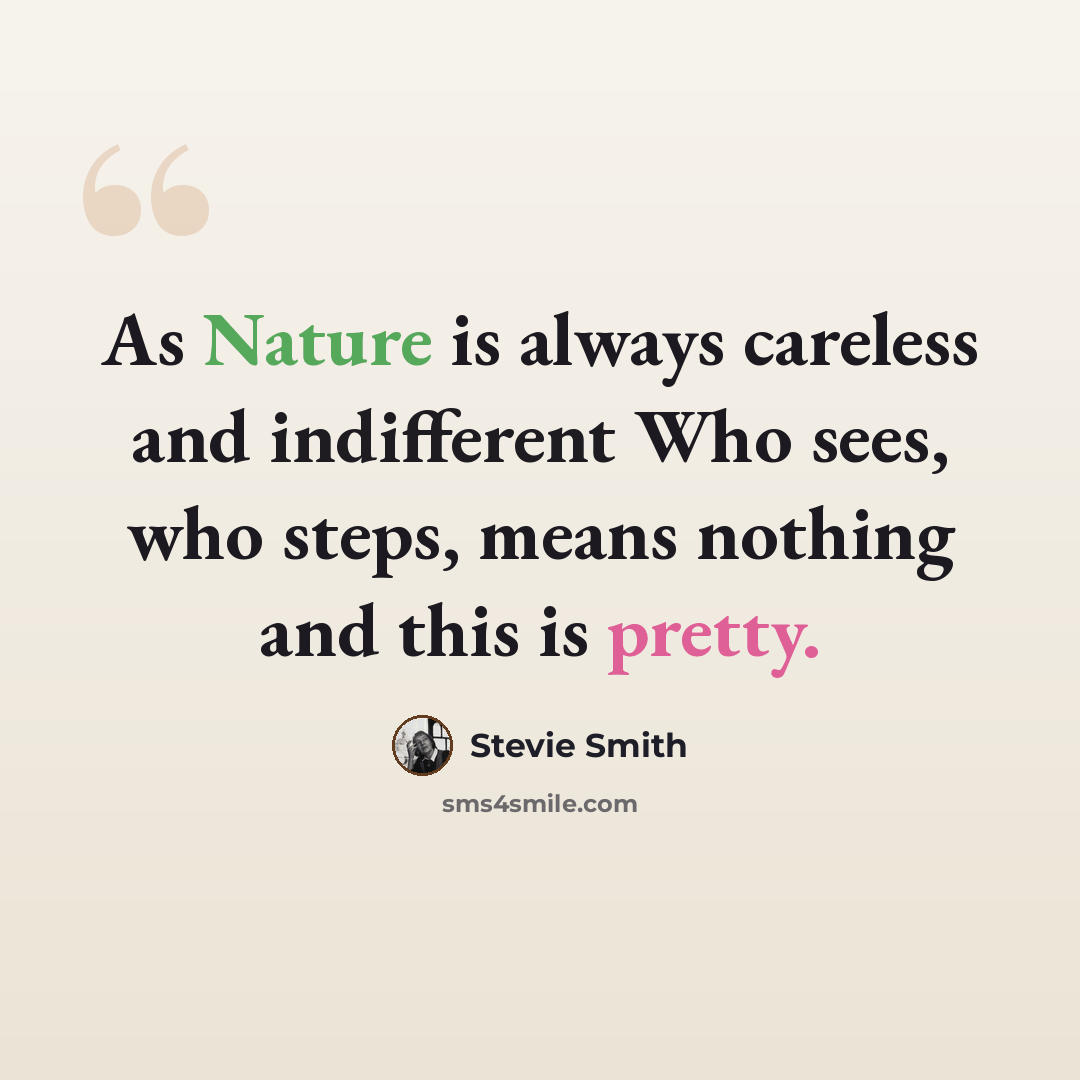 “As Nature is always careless and indifferent Who sees, who steps, means nothing and this is pretty.” quote by Stevie Smith