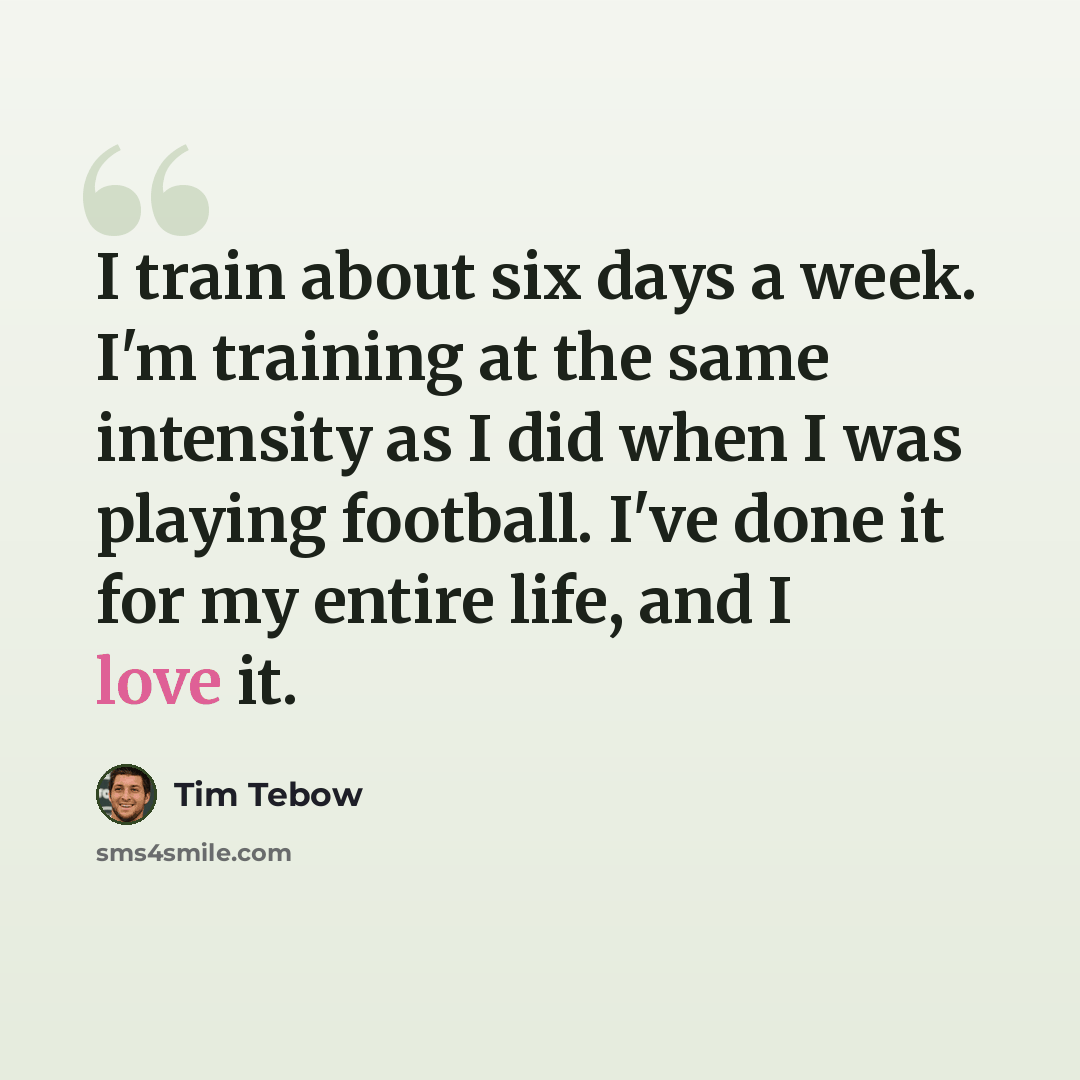 “I train about six days a week. I'm training at the same intensity as I did when I was playing football. I've done it for my entire life, and I love it.” quote by Tim Tebow