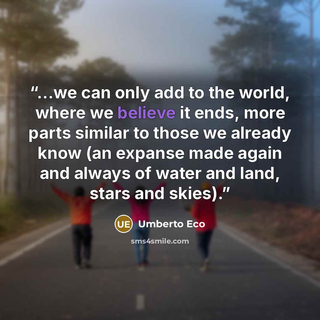 “...we can only add to the world, where we believe it ends, more parts similar to those we already know (an expanse made again and always of water and land, stars and skies).” quote by Umberto Eco