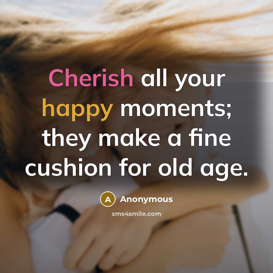 “Cherish all your happy moments; they make a fine cushion for old age.” quote by Anonymous