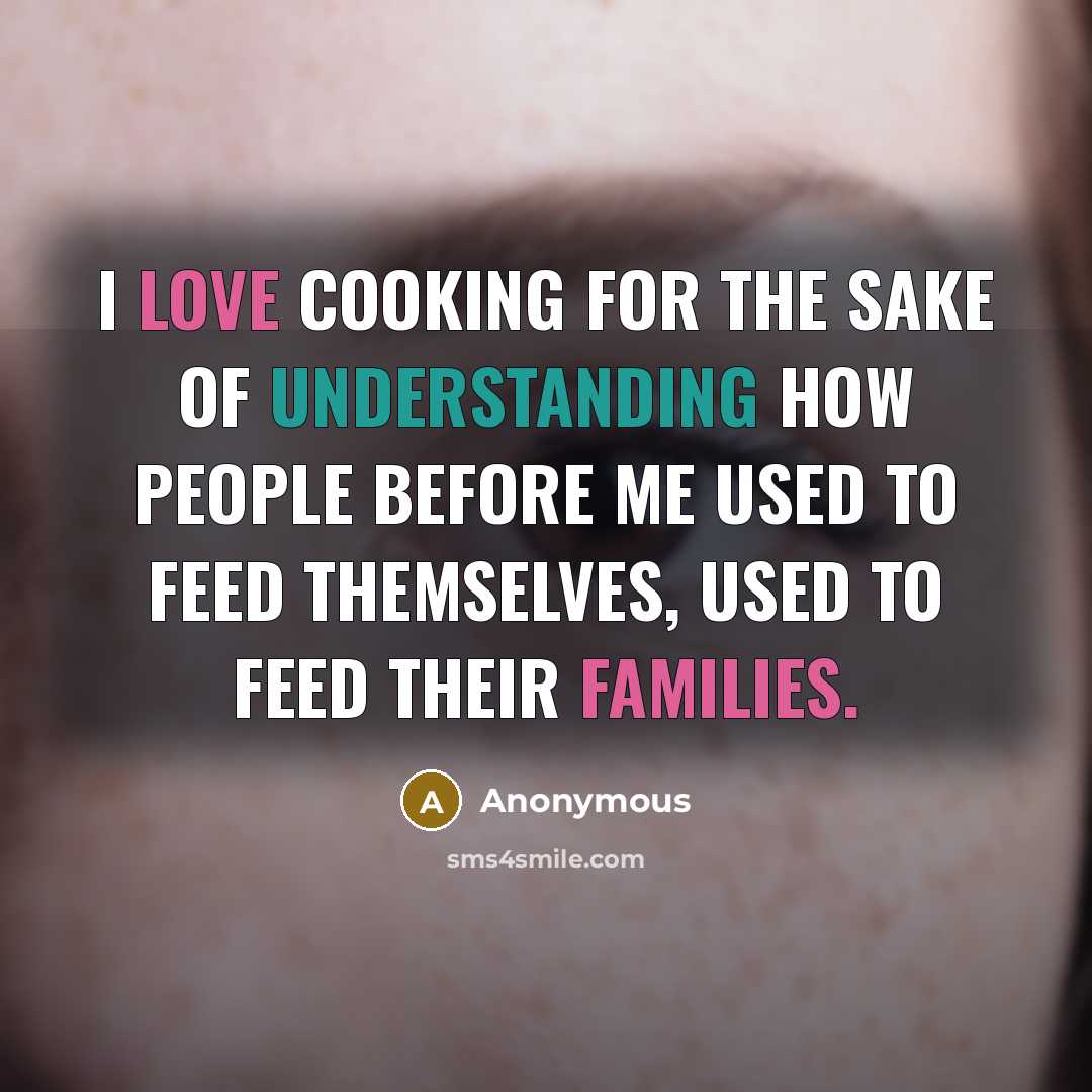 “I love cooking for the sake of understanding how people before me used to feed themselves, used to feed their families.” quote by Anonymous