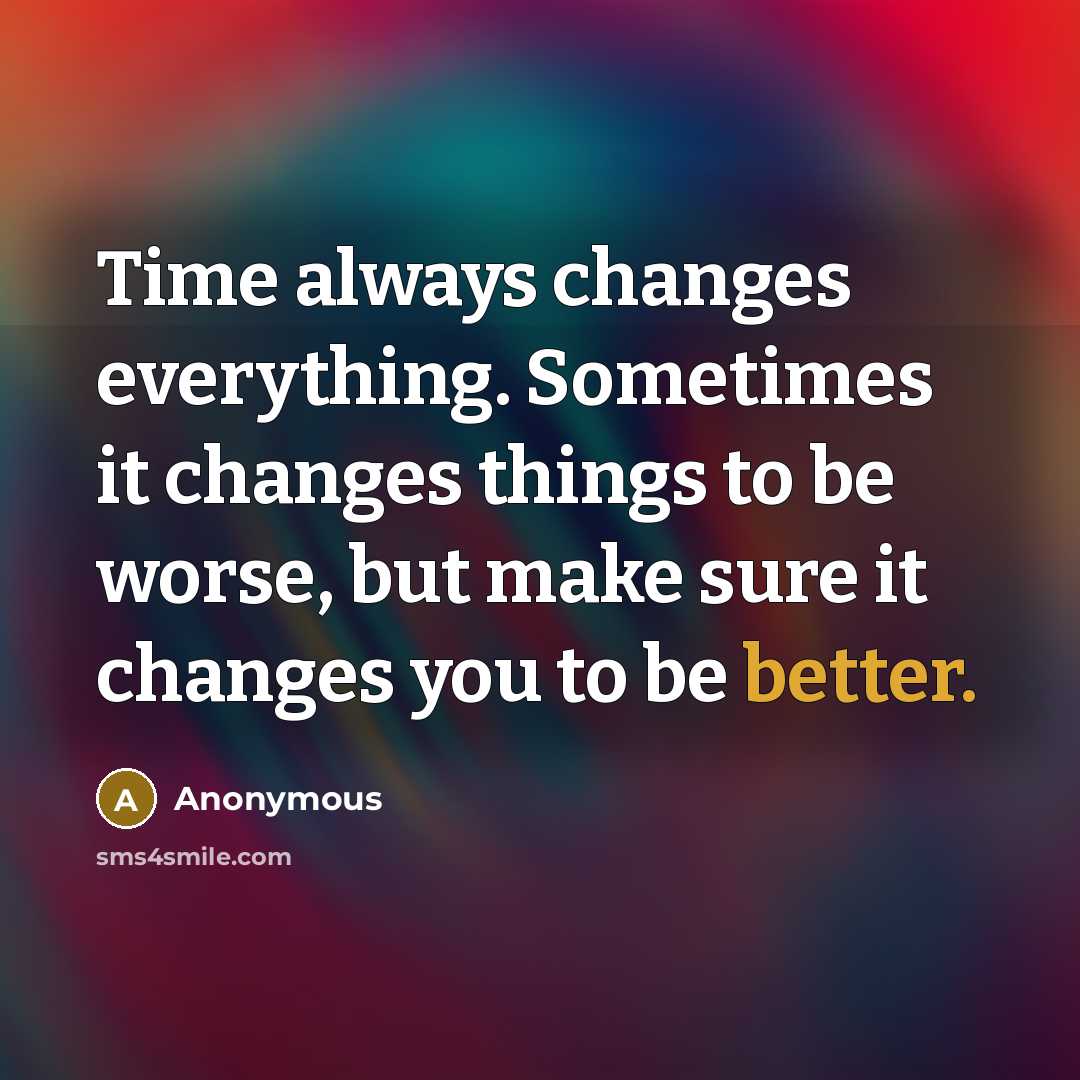 “Time always changes everything. Sometimes it changes things to be worse, but make sure it changes you to be better.” quote by Anonymous