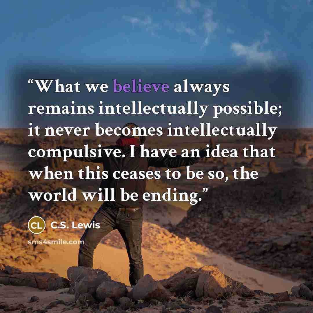 “What we believe always remains intellectually possible; it never becomes intellectually compulsive. I have an idea that when this ceases to be so, the world will be ending.” quote by C.S. Lewis