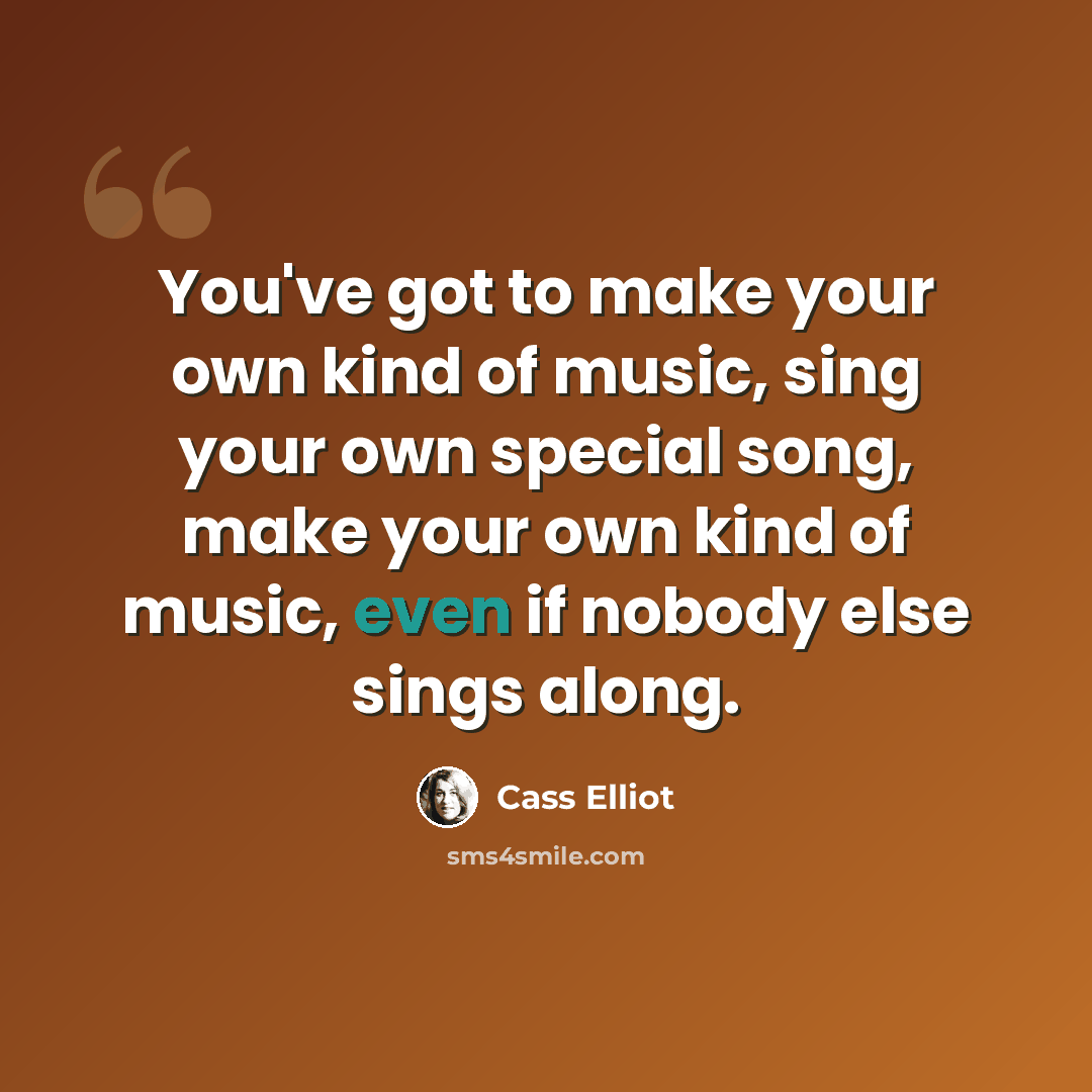 “You've got to make your own kind of music, sing your own special song, make your own kind of music, even if nobody else sings along.” quote by Cass Elliot