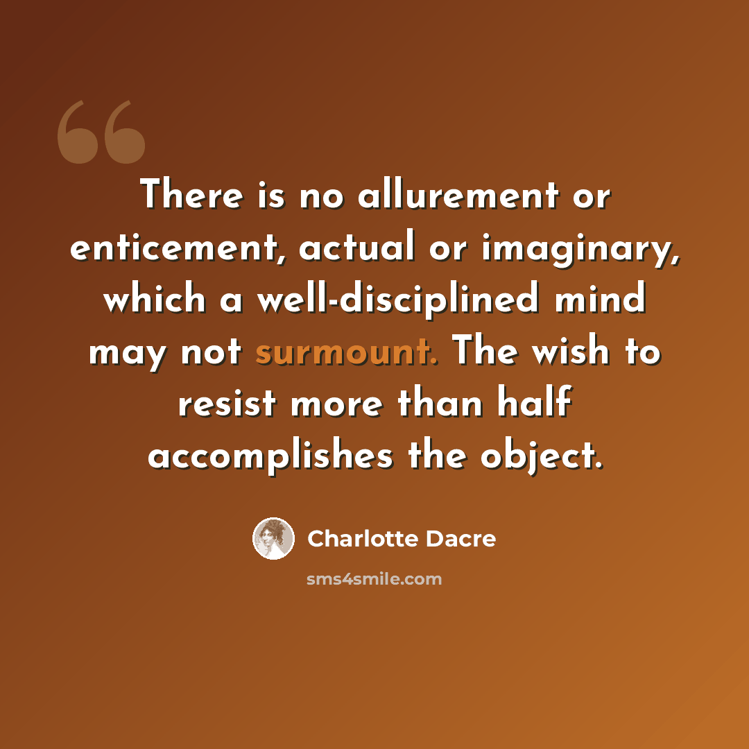 “There is no allurement or enticement, actual or imaginary, which a well-disciplined mind may not surmount. The wish to resist more than half accomplishes the object.” quote by Charlotte Dacre