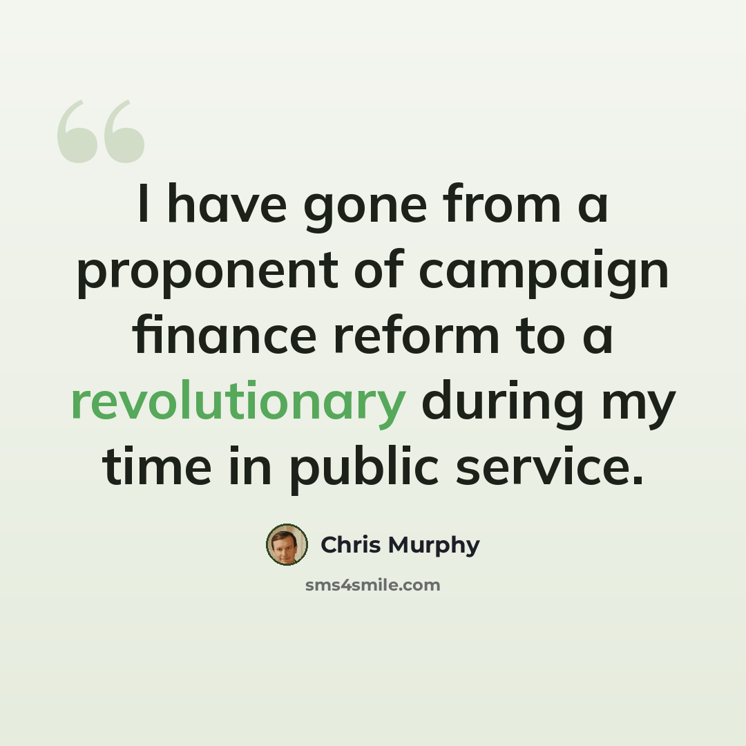 “I have gone from a proponent of campaign finance reform to a revolutionary during my time in public service.” quote by Chris Murphy