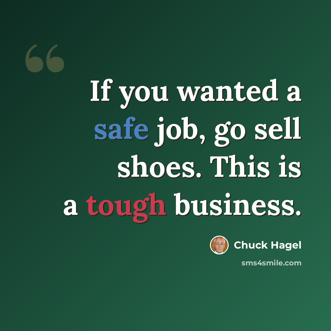 “If you wanted a safe job, go sell shoes. This is a tough business.” quote by Chuck Hagel