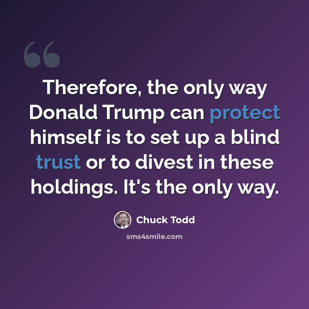 “Therefore, the only way Donald Trump can protect himself is to set up a blind trust or to divest in these holdings. It's the only way.” quote by Chuck Todd