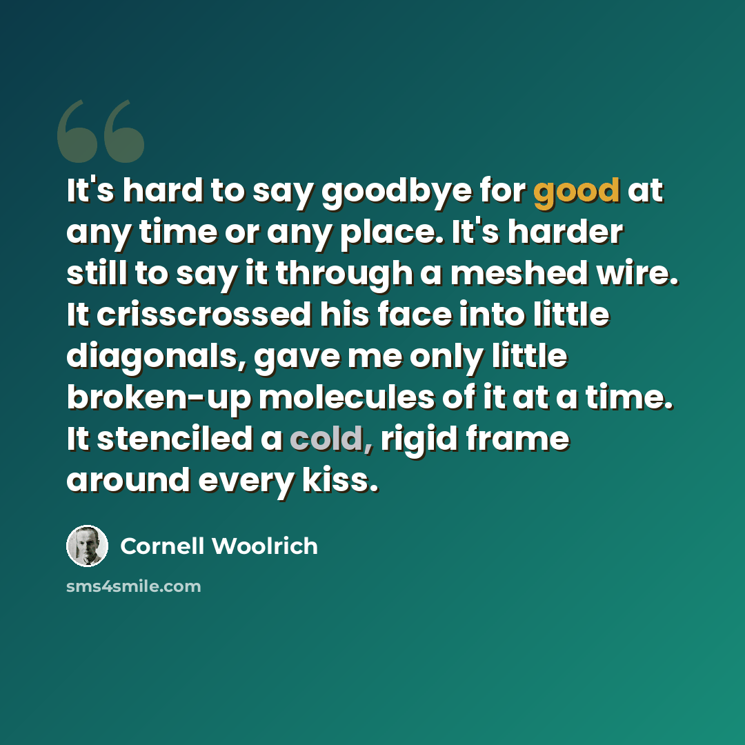“It's hard to say goodbye for good at any time or any place. It's harder still to say it through a meshed wire. It crisscrossed his face into little diagonals, gave me only little broken-up molecules of it at a time. It stenciled a cold, rigid frame around every kiss.” quote by Cornell Woolrich