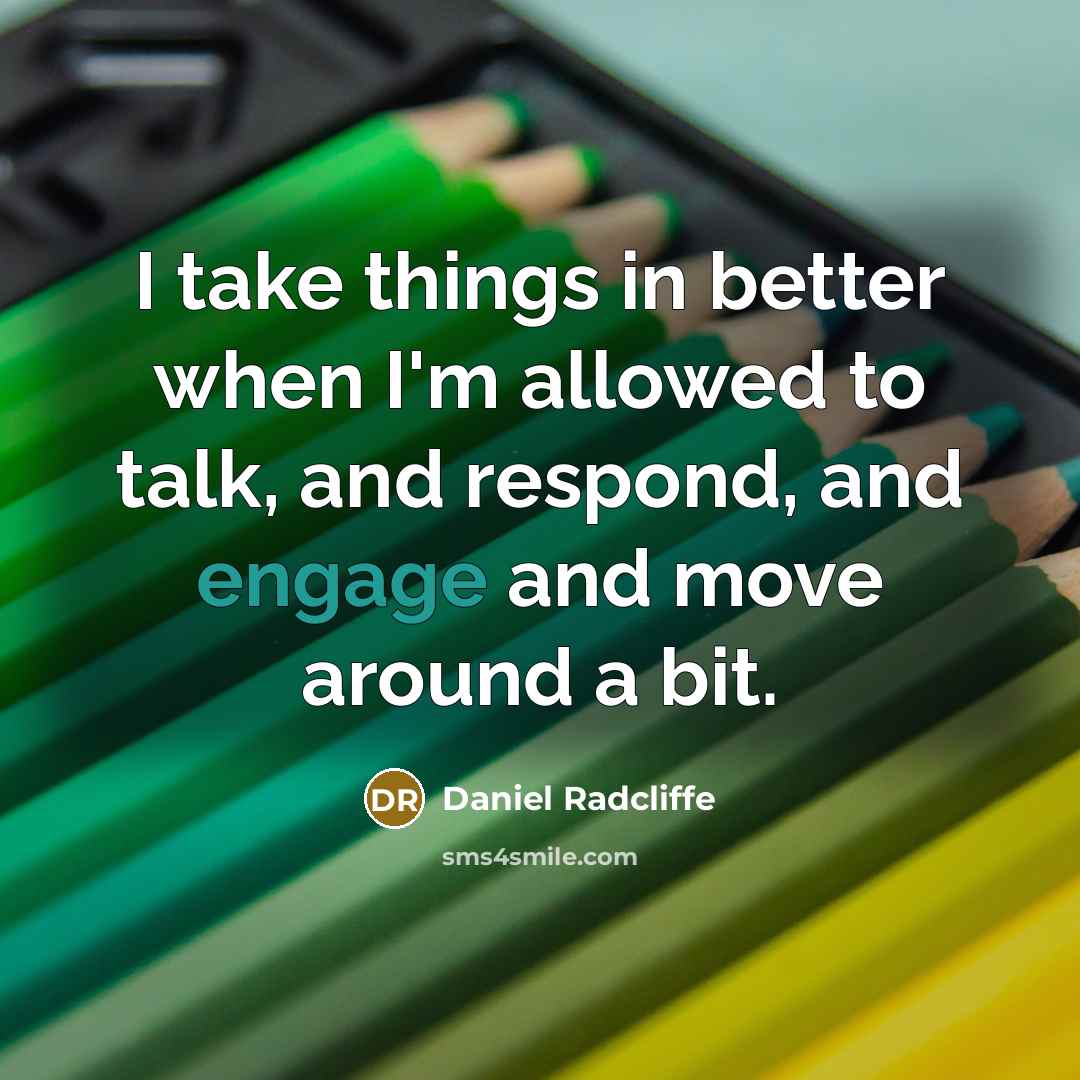 “I take things in better when I'm allowed to talk, and respond, and engage and move around a bit.” quote by Daniel Radcliffe