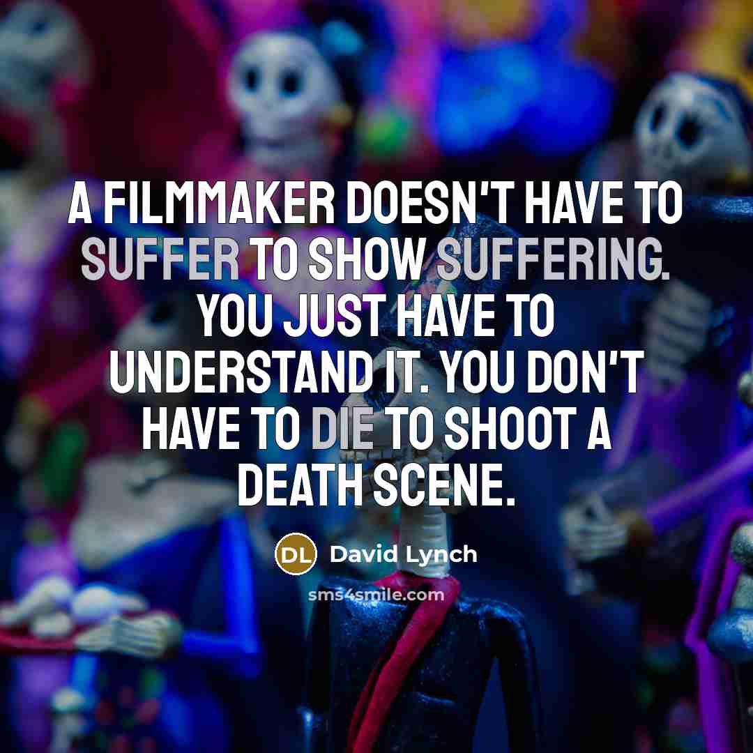 “A filmmaker doesn't have to suffer to show suffering. You just have to understand it. You don't have to die to shoot a death scene.” quote by David Lynch