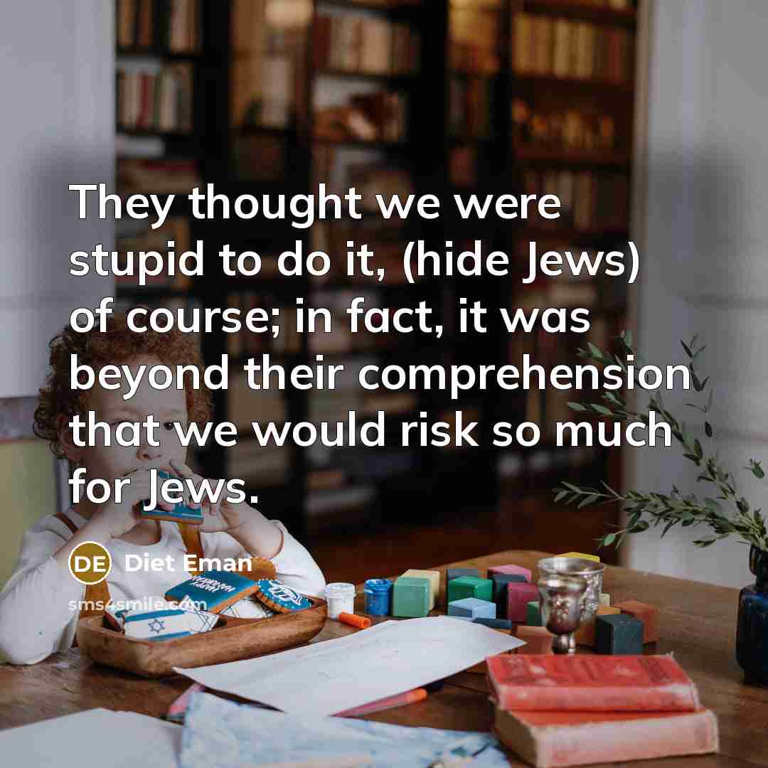 “They thought we were stupid to do it, (hide Jews) of course; in fact, it was beyond their comprehension that we would risk so much for Jews.” quote by Diet Eman