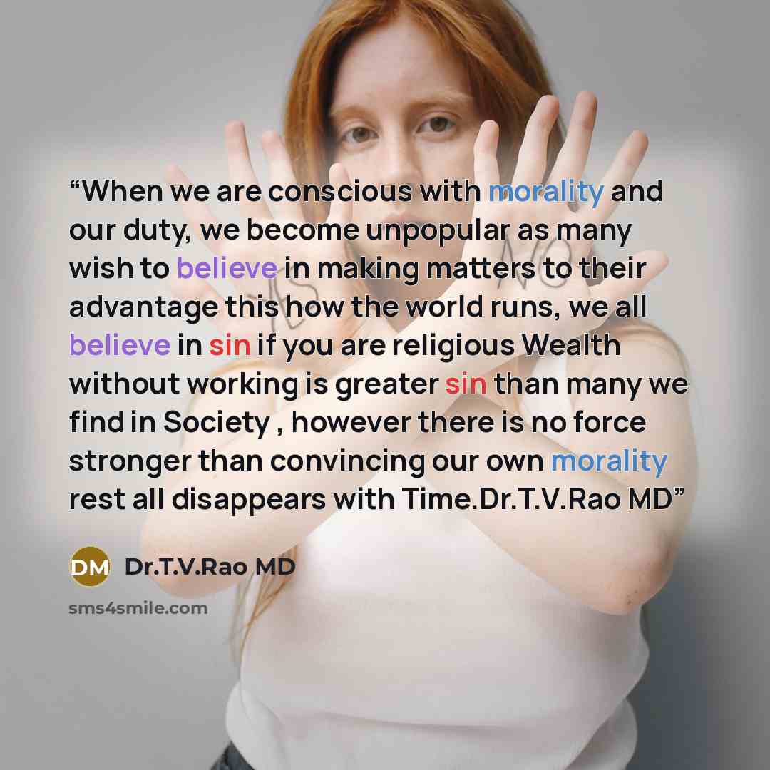 “When we are conscious with morality and our duty, we become unpopular as many wish to believe in making matters to their advantage this how the world runs, we all believe in sin if you are religious Wealth without working is greater sin than many we find in Society , however there is no force…” quote by Dr.T.V.Rao MD