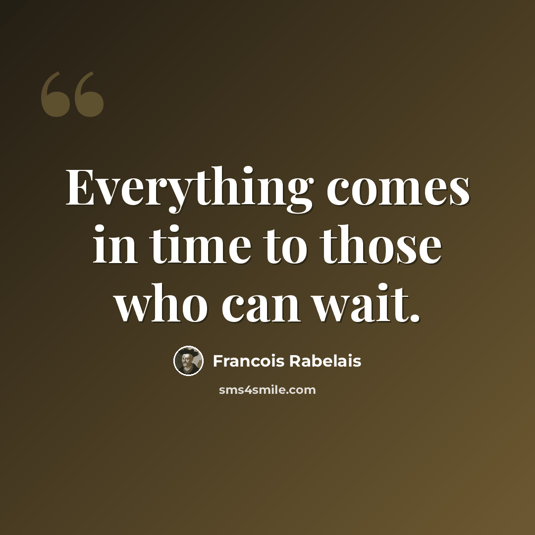 “Everything comes in time to those who can wait.” quote by Francois Rabelais