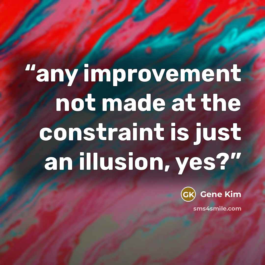 “any improvement not made at the constraint is just an illusion, yes?” quote by Gene Kim