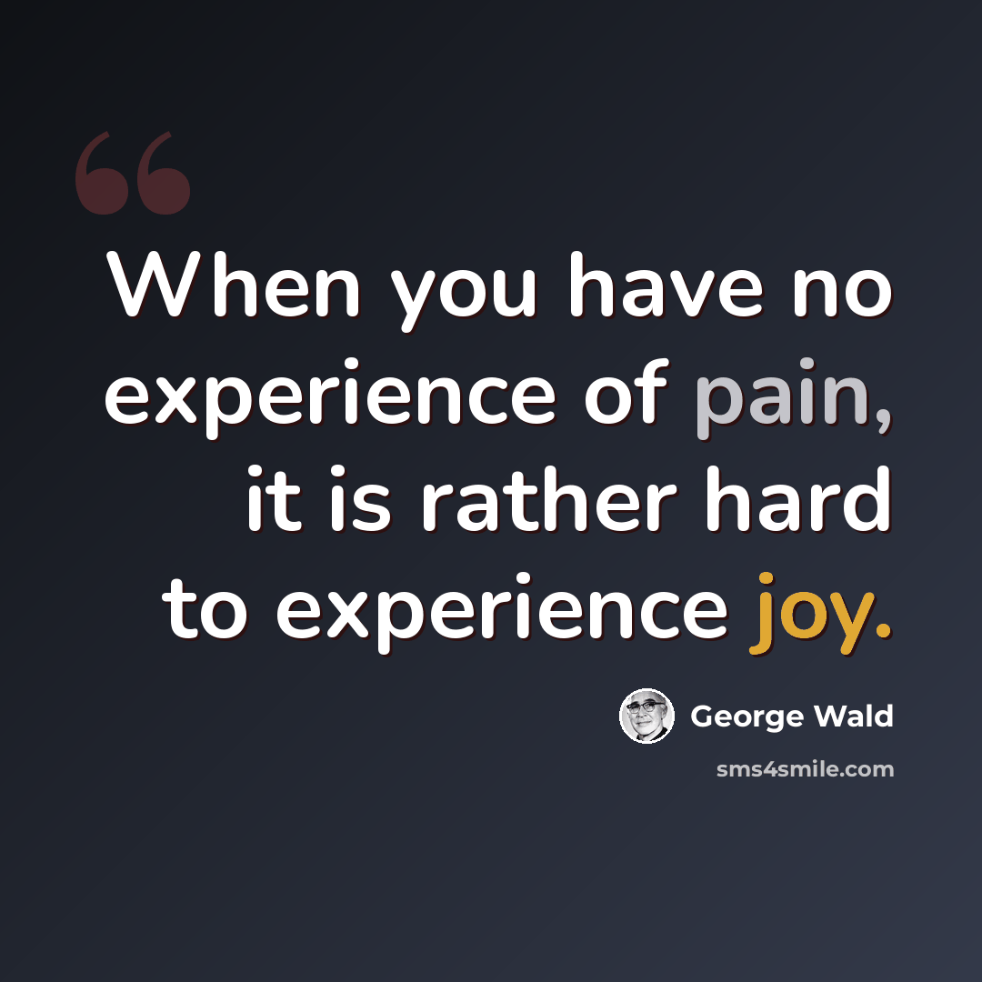 “When you have no experience of pain, it is rather hard to experience joy.” quote by George Wald