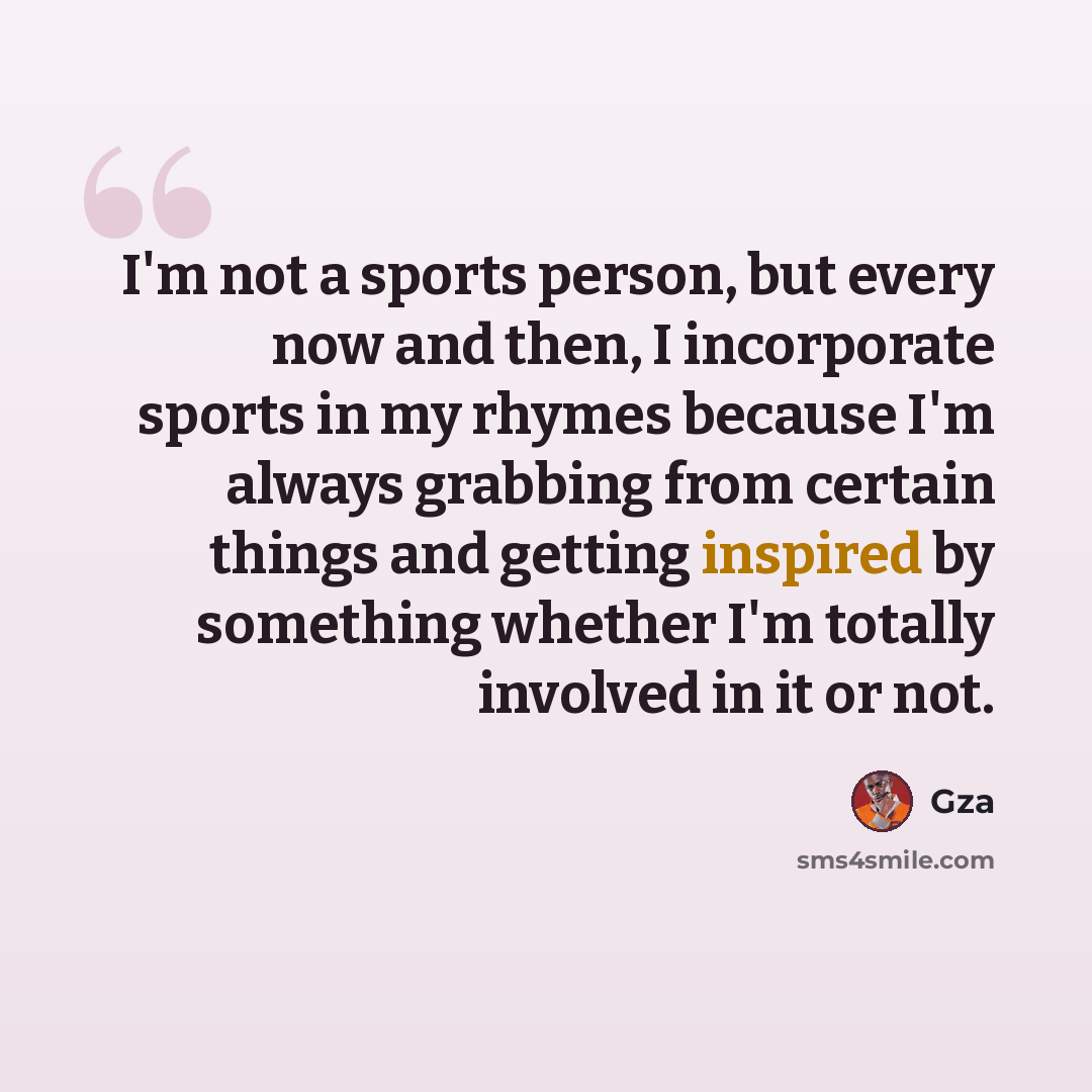 “I'm not a sports person, but every now and then, I incorporate sports in my rhymes because I'm always grabbing from certain things and getting inspired by something whether I'm totally involved in it or not.” quote by Gza