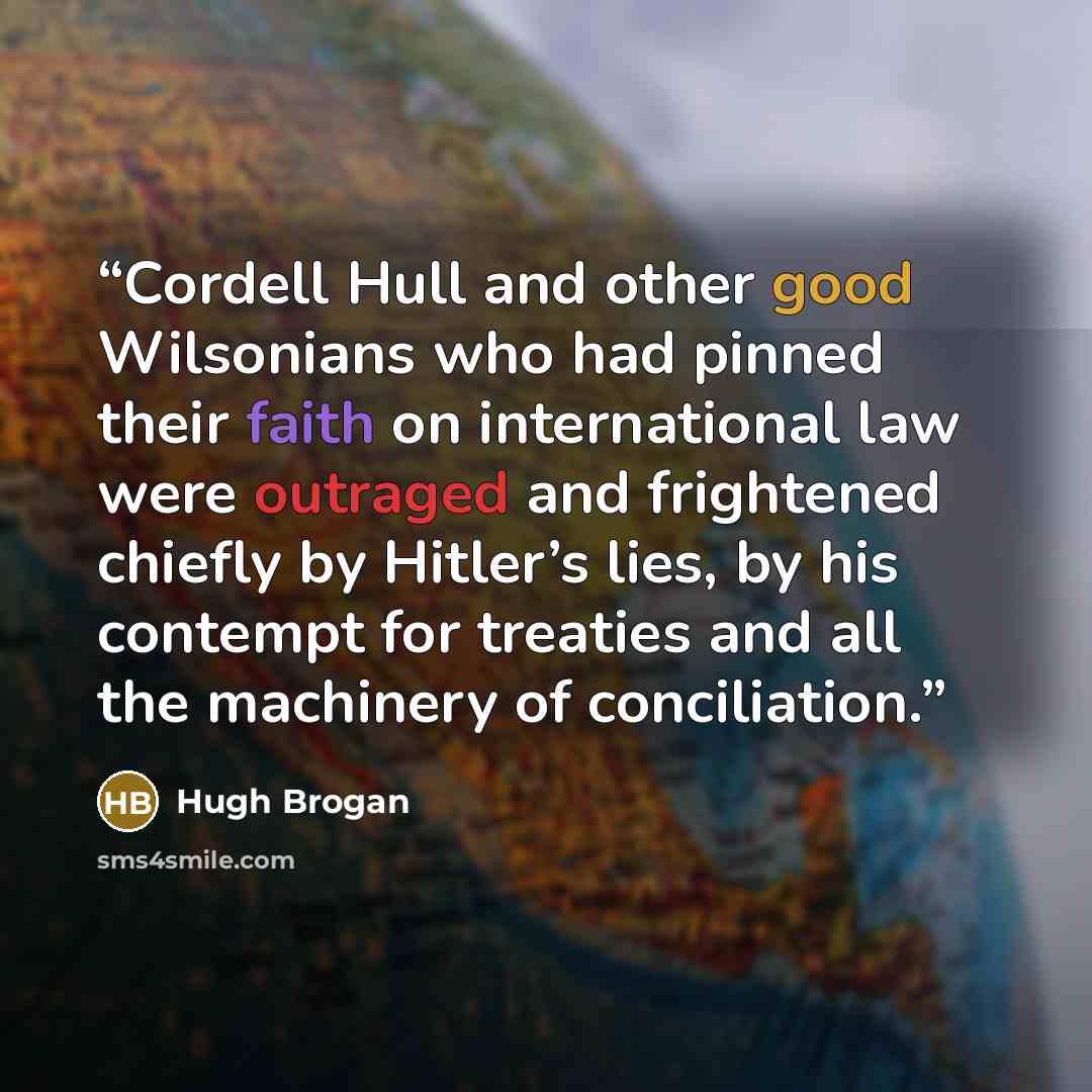 “Cordell Hull and other good Wilsonians who had pinned their faith on international law were outraged and frightened chiefly by Hitler’s lies, by his contempt for treaties and all the machinery of conciliation.” quote by Hugh Brogan