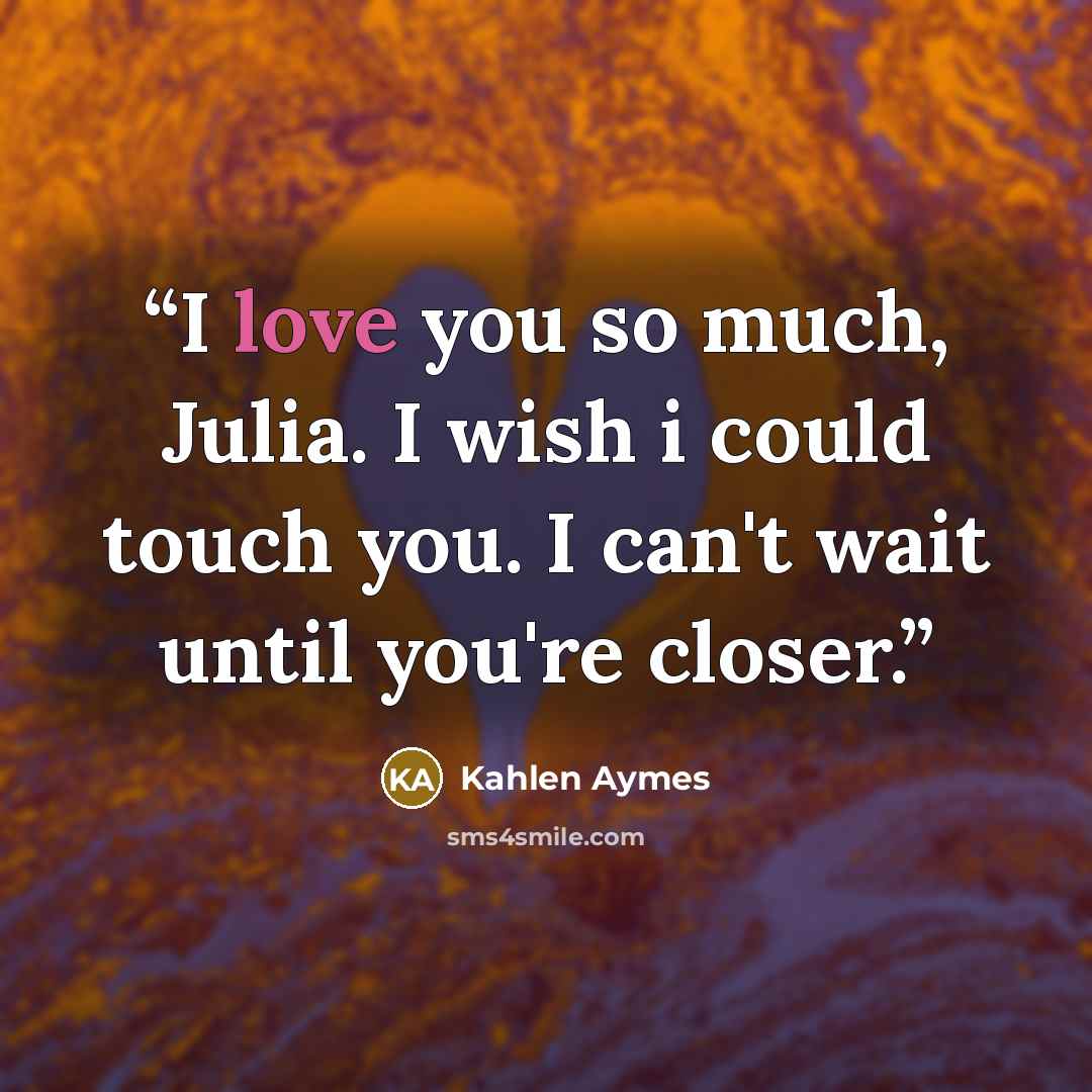 “I love you so much, Julia. I wish i could touch you. I can't wait until you're closer.” quote by Kahlen Aymes