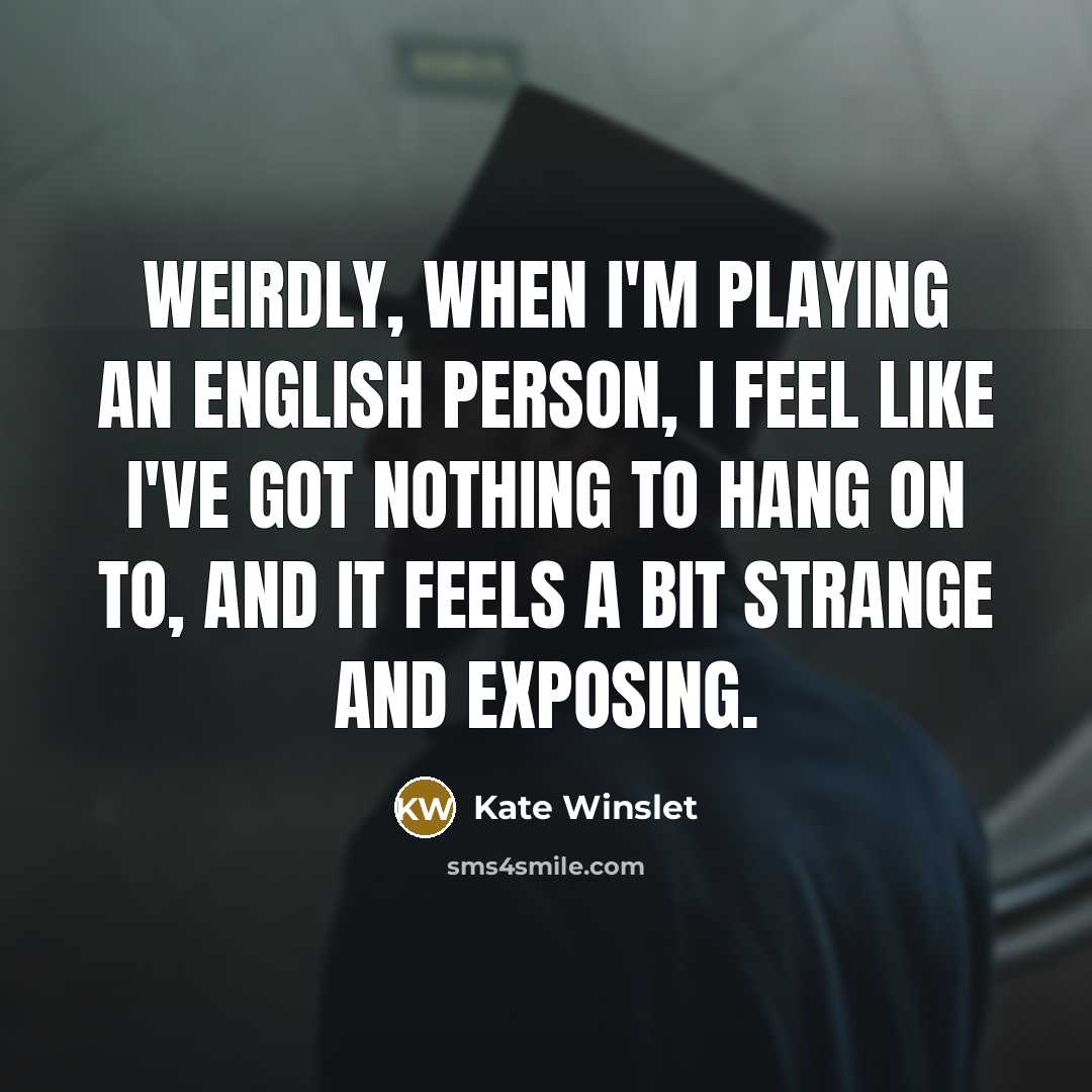 “Weirdly, when I'm playing an English person, I feel like I've got nothing to hang on to, and it feels a bit strange and exposing.” quote by Kate Winslet
