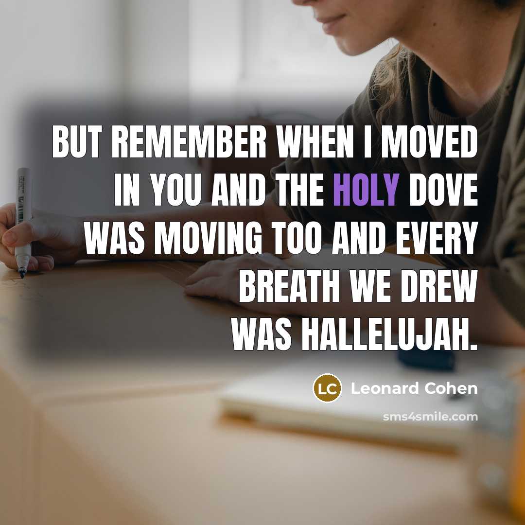 “But remember when I moved in you And the holy dove was moving too And every breath we drew was Hallelujah.” quote by Leonard Cohen