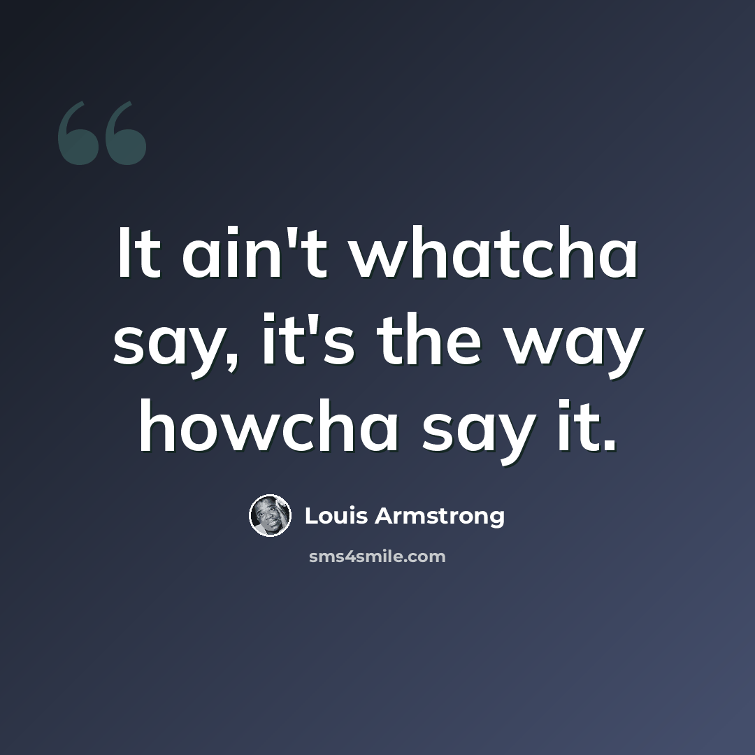 “It ain't whatcha say, it's the way howcha say it.” quote by Louis Armstrong