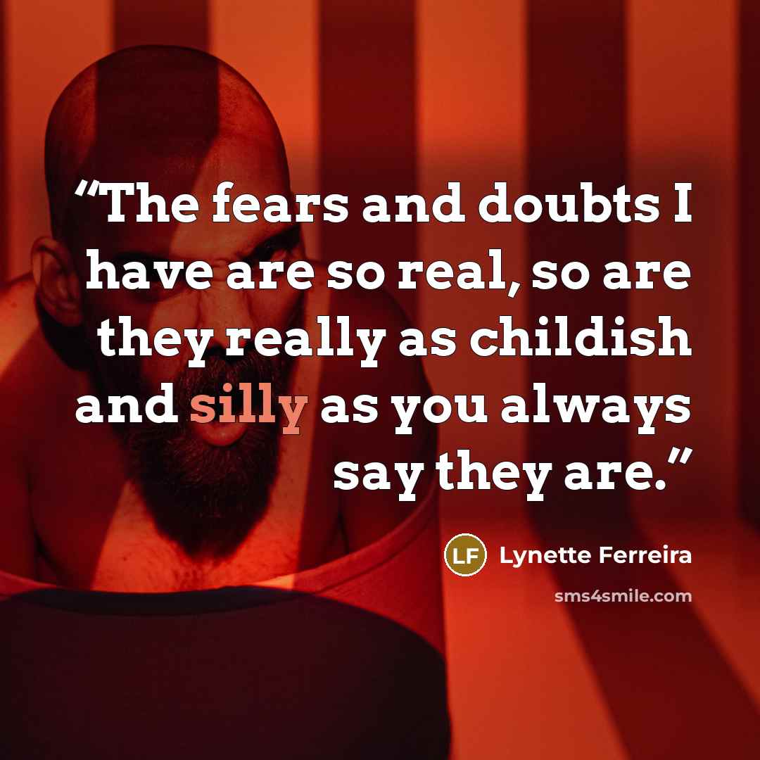 “The fears and doubts I have are so real, so are they really as childish and silly as you always say they are.” quote by Lynette Ferreira