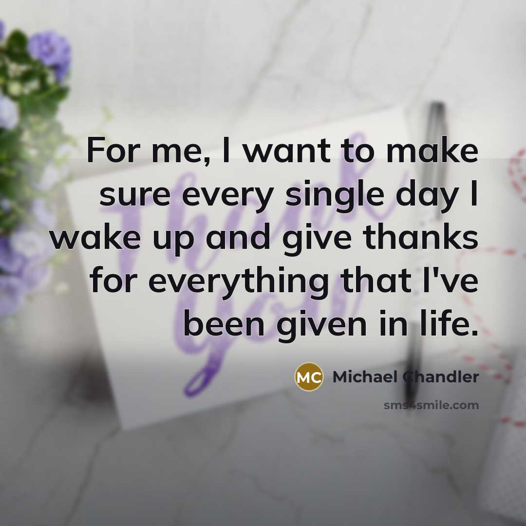 “For me, I want to make sure every single day I wake up and give thanks for everything that I've been given in life.” quote by Michael Chandler
