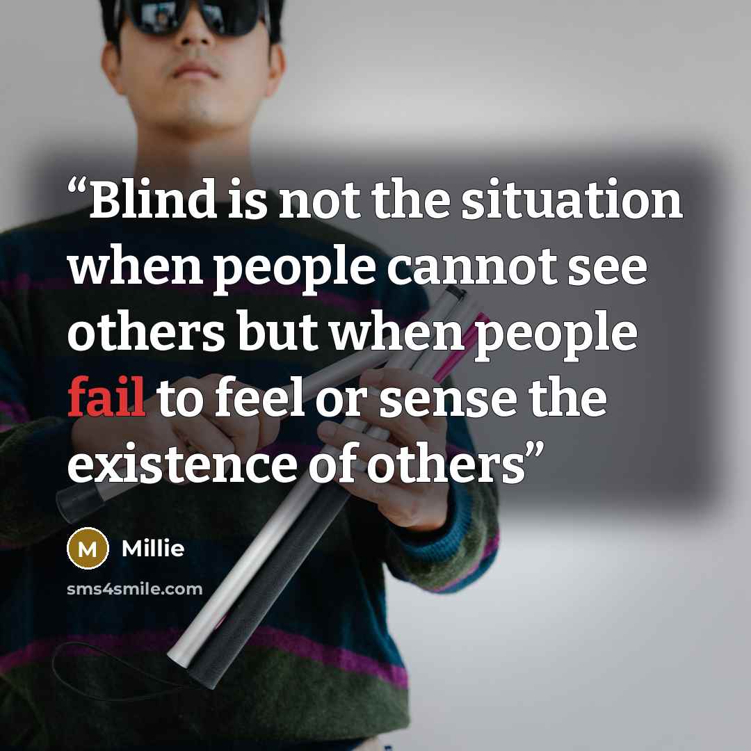 “Blind is not the situation when people cannot see others but when people fail to feel or sense the existence of others” quote by Millie