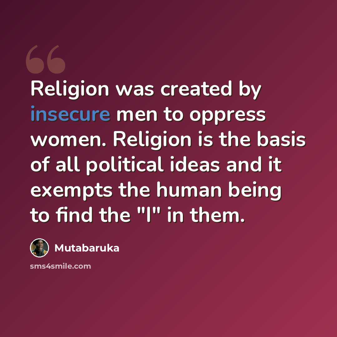 “Religion was created by insecure men to oppress women. Religion is the basis of all political ideas and it exempts the human being to find the "I" in them.” quote by Mutabaruka