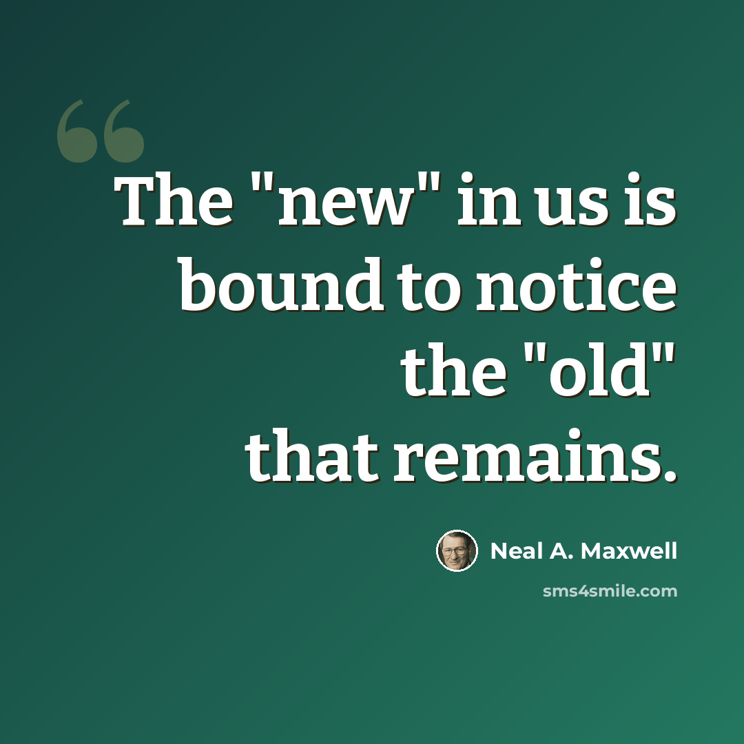 “The "new" in us is bound to notice the "old" that remains.” quote by Neal A. Maxwell