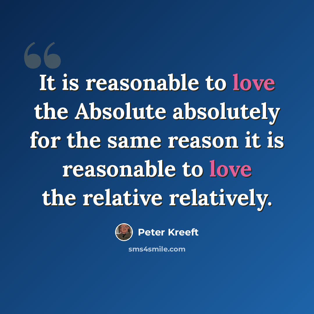 “It is reasonable to love the Absolute absolutely for the same reason it is reasonable to love the relative relatively.” quote by Peter Kreeft