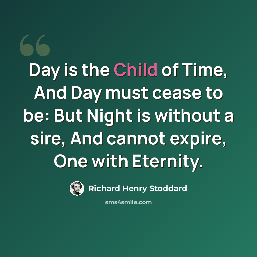 “Day is the Child of Time, And Day must cease to be: But Night is without a sire, And cannot expire, One with Eternity.” quote by Richard Henry Stoddard