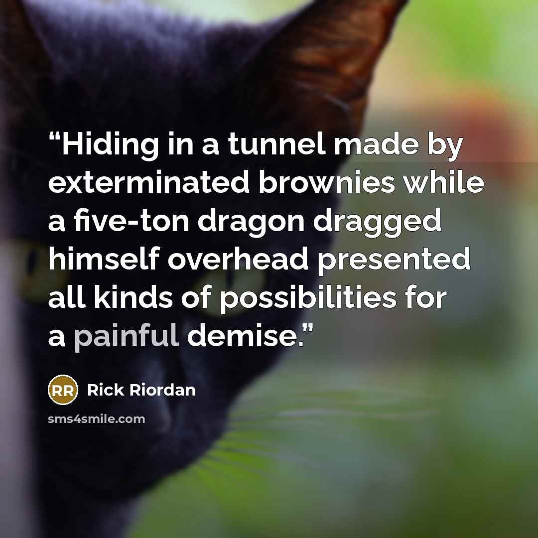 “Hiding in a tunnel made by exterminated brownies while a five-ton dragon dragged himself overhead presented all kinds of possibilities for a painful demise.” quote by Rick Riordan