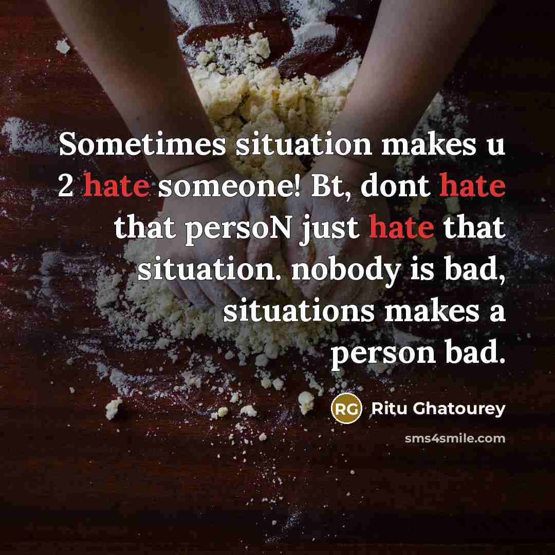 “Sometimes situation makes u 2 hate someone! Bt, dont hate that persoN just hate that situation. nobody is bad, situations makes a person bad.” quote by Ritu Ghatourey