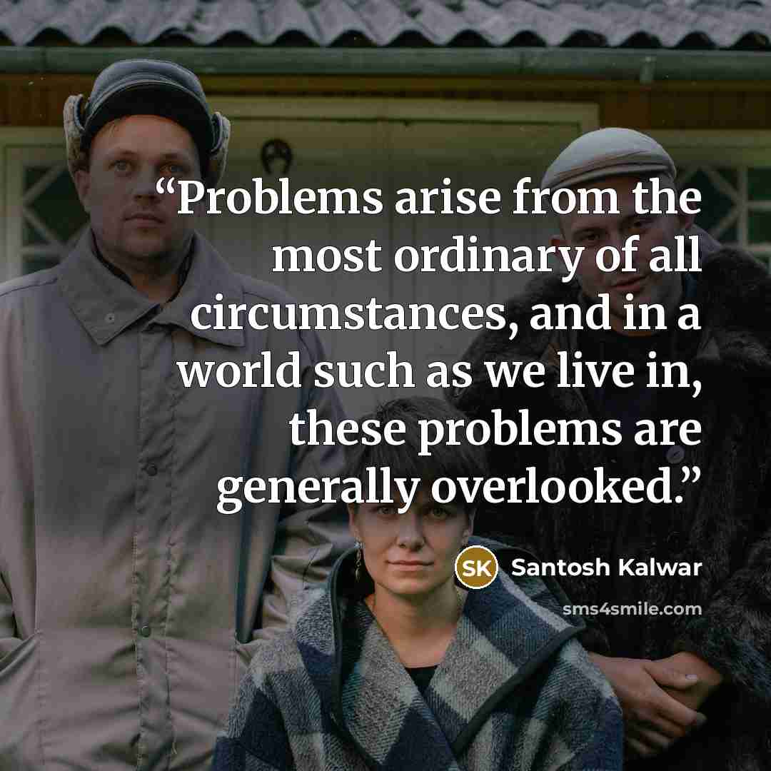“Problems arise from the most ordinary of all circumstances, and in a world such as we live in, these problems are generally overlooked.” quote by Santosh Kalwar